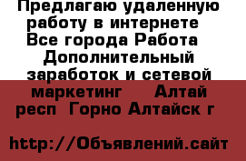 Предлагаю удаленную работу в интернете - Все города Работа » Дополнительный заработок и сетевой маркетинг   . Алтай респ.,Горно-Алтайск г.